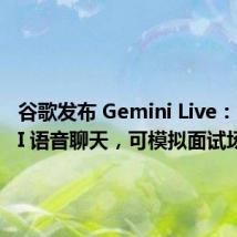 谷歌发布 Gemini Live:支持 AI 语音聊天,可模拟面试场景