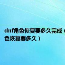 dnf角色恢复要多久完成(dnf角色恢复要多久)