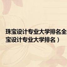 珠宝设计专业大学排名全国(珠宝设计专业大学排名)