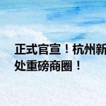 正式官宣！杭州新增一处重磅商圈！