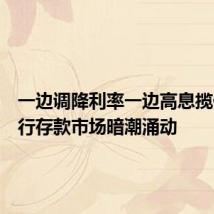 一边调降利率一边高息揽储,银行存款市场暗潮涌动