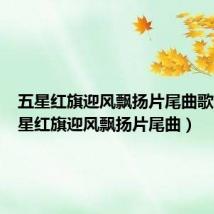 五星红旗迎风飘扬片尾曲歌词（五星红旗迎风飘扬片尾曲）