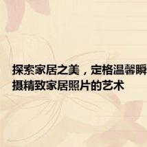 探索家居之美,定格温馨瞬间:拍摄精致家居照片的艺术