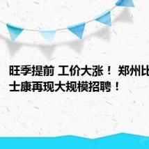 旺季提前 工价大涨! 郑州比亚迪富士康再现大规模招聘!
