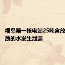 福岛第一核电站25吨含放射性物质的水发生泄漏