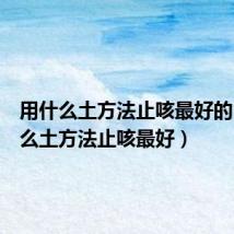 用什么土方法止咳最好的(用什么土方法止咳最好)