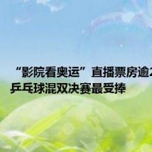 “影院看奥运”直播票房逾200万,乒乓球混双决赛最受捧
