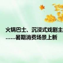 火锅巴士、沉浸式戏剧主题公园……暑期消费场景上新