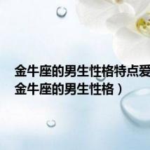 金牛座的男生性格特点爱情观（金牛座的男生性格）