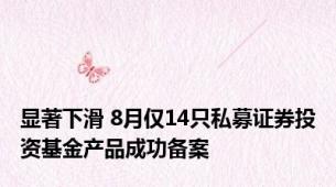 显著下滑 8月仅14只私募证券投资基金产品成功备案