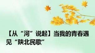 【从“河”说起】当我的青春遇见“陕北民歌”