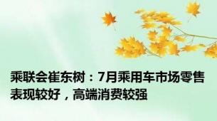 乘联会崔东树：7月乘用车市场零售表现较好，高端消费较强