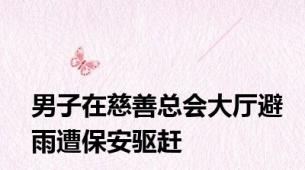 男子在慈善总会大厅避雨遭保安驱赶