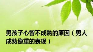 男孩子心智不成熟的原因（男人成熟稳重的表现）