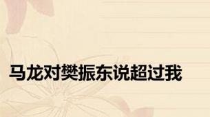 马龙对樊振东说超过我