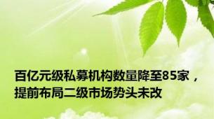 百亿元级私募机构数量降至85家，提前布局二级市场势头未改