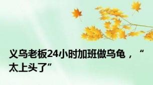 义乌老板24小时加班做乌龟，“太上头了”