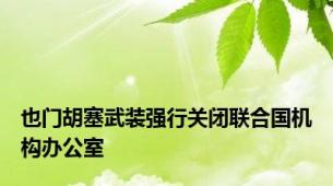 也门胡塞武装强行关闭联合国机构办公室