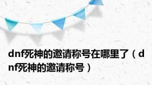 dnf死神的邀请称号在哪里了（dnf死神的邀请称号）