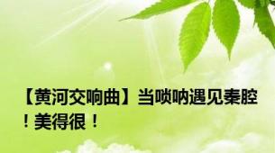 【黄河交响曲】当唢呐遇见秦腔！美得很！