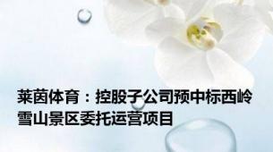 莱茵体育：控股子公司预中标西岭雪山景区委托运营项目