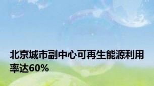 北京城市副中心可再生能源利用率达60%