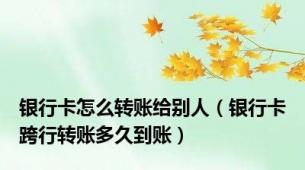 银行卡怎么转账给别人（银行卡跨行转账多久到账）