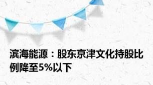 滨海能源：股东京津文化持股比例降至5%以下