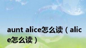 aunt alice怎么读（alice怎么读）