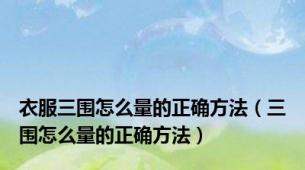 衣服三围怎么量的正确方法（三围怎么量的正确方法）