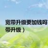 宽带升级要加钱吗?（宽带升级）
