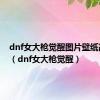 dnf女大枪觉醒图片壁纸高清版（dnf女大枪觉醒）