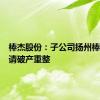 棒杰股份：子公司扬州棒杰被申请破产重整
