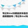 笔记本dvd光驱能改车载音乐USB连接播放吗（笔记本dvd光驱）