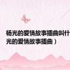 杨光的爱情故事插曲叫什么（杨光的爱情故事插曲）