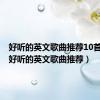 好听的英文歌曲推荐10首抖音（好听的英文歌曲推荐）