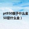 pt950属于什么金（pt950是什么金）