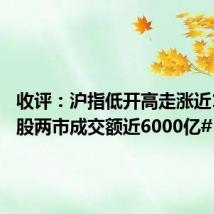 收评:沪指低开高走涨近1% #A股两市成交额近6000亿#