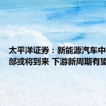 太平洋证券:新能源汽车中上游底部或将到来 下游新周期有望开启