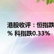 港股收评:恒指跌0.02% 科指跌0.33%