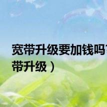 宽带升级要加钱吗?（宽带升级）