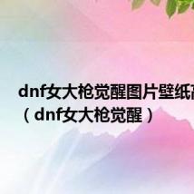 dnf女大枪觉醒图片壁纸高清版（dnf女大枪觉醒）