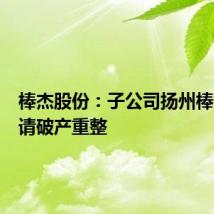 棒杰股份：子公司扬州棒杰被申请破产重整
