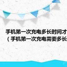 手机第一次充电多长时间才能激活(手机第一次充电需要多长时间)