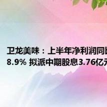 卫龙美味:上半年净利润同比增长38.9% 拟派中期股息3.76亿元
