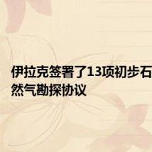 伊拉克签署了13项初步石油和天然气勘探协议
