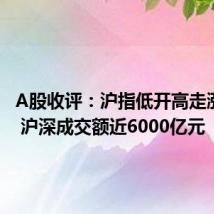 A股收评:沪指低开高走涨近1% 沪深成交额近6000亿元