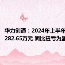 华力创通:2024年上半年净利润282.65万元 同比扭亏为盈