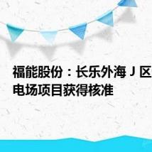 福能股份:长乐外海 J 区海上风电场项目获得核准