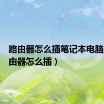 路由器怎么插笔记本电脑上(路由器怎么插)